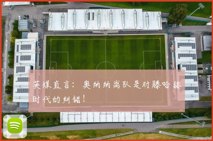英媒直言：奥纳纳离队是对滕哈赫时代的纠错！